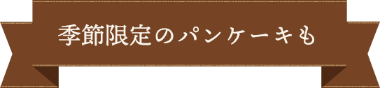 季節限定のパンケーキも