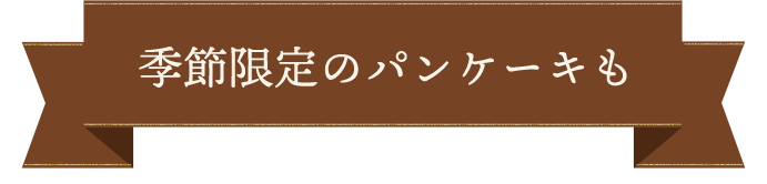 季節限定のパンケーキも