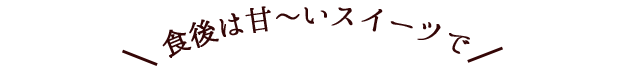 食後は甘～いスイーツで